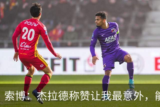 索博：杰拉德称赞让我最意外，能得到他的评价是非常高的赞誉